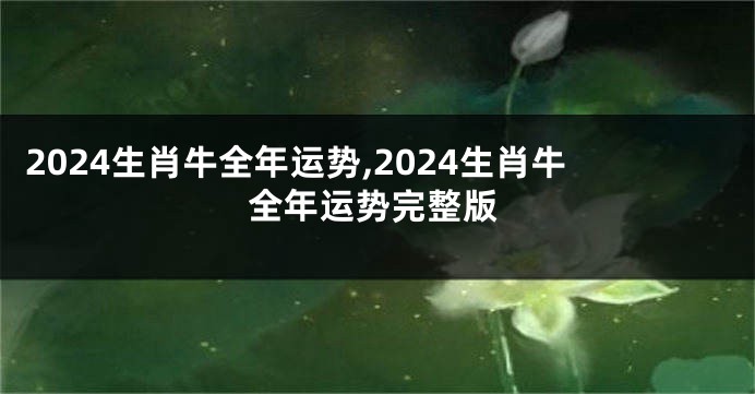 2024生肖牛全年运势,2024生肖牛全年运势完整版