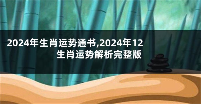 2024年生肖运势通书,2024年12生肖运势解析完整版