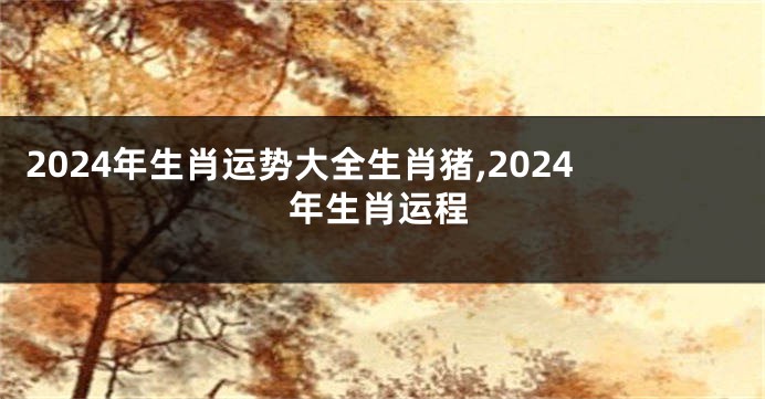 2024年生肖运势大全生肖猪,2024年生肖运程
