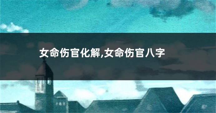 女命伤官化解,女命伤官八字