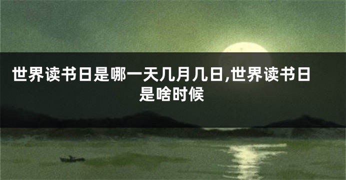 世界读书日是哪一天几月几日,世界读书日是啥时候