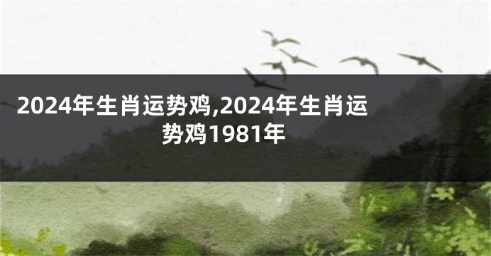 2024年生肖运势鸡,2024年生肖运势鸡1981年