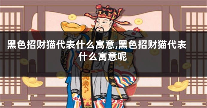 黑色招财猫代表什么寓意,黑色招财猫代表什么寓意呢