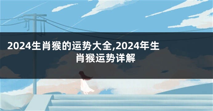2024生肖猴的运势大全,2024年生肖猴运势详解