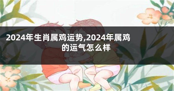 2024年生肖属鸡运势,2024年属鸡的运气怎么样