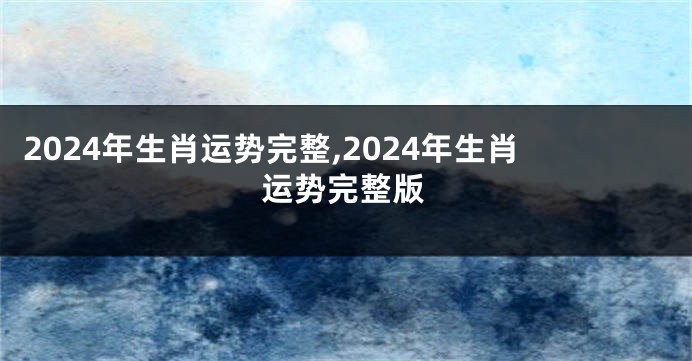 2024年生肖运势完整,2024年生肖运势完整版