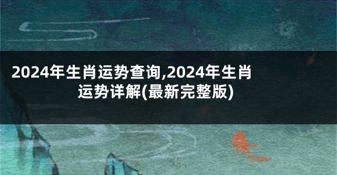 2024年生肖运势查询,2024年生肖运势详解(最新完整版)