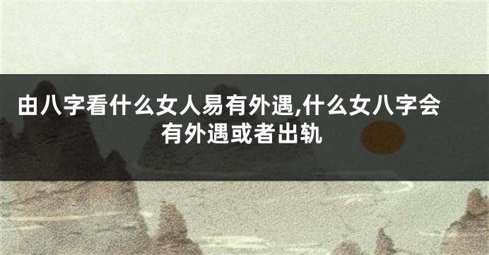 由八字看什么女人易有外遇,什么女八字会有外遇或者出轨