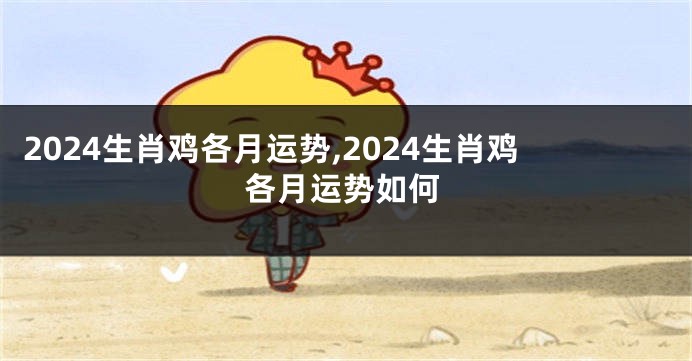 2024生肖鸡各月运势,2024生肖鸡各月运势如何