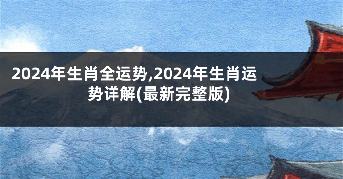 2024年生肖全运势,2024年生肖运势详解(最新完整版)