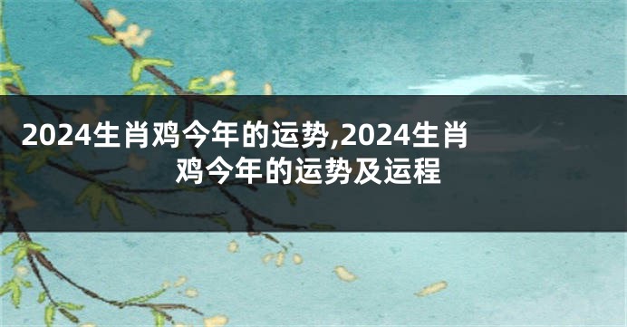 2024生肖鸡今年的运势,2024生肖鸡今年的运势及运程
