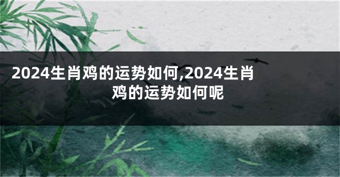 2024生肖鸡的运势如何,2024生肖鸡的运势如何呢
