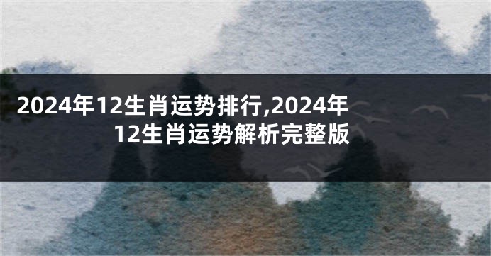 2024年12生肖运势排行,2024年12生肖运势解析完整版