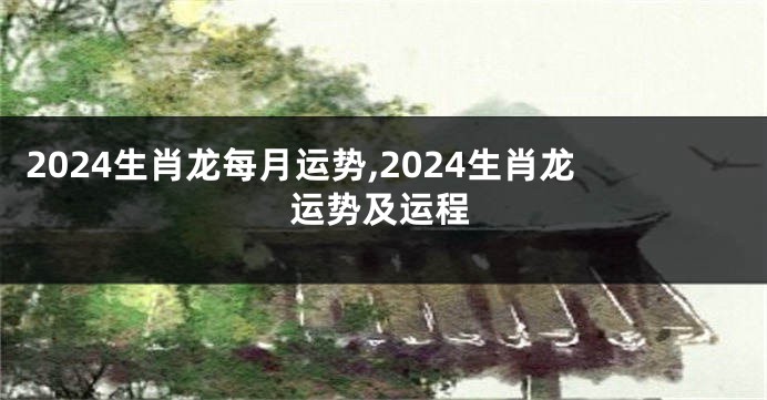 2024生肖龙每月运势,2024生肖龙运势及运程
