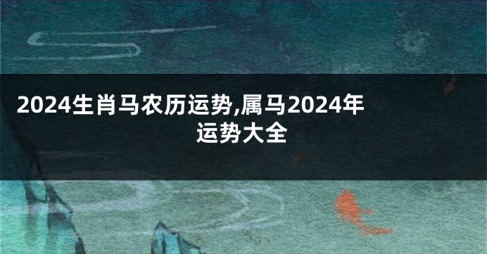 2024生肖马农历运势,属马2024年运势大全