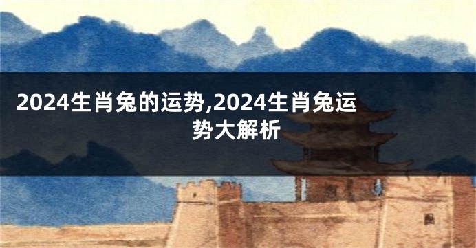 2024生肖兔的运势,2024生肖兔运势大解析