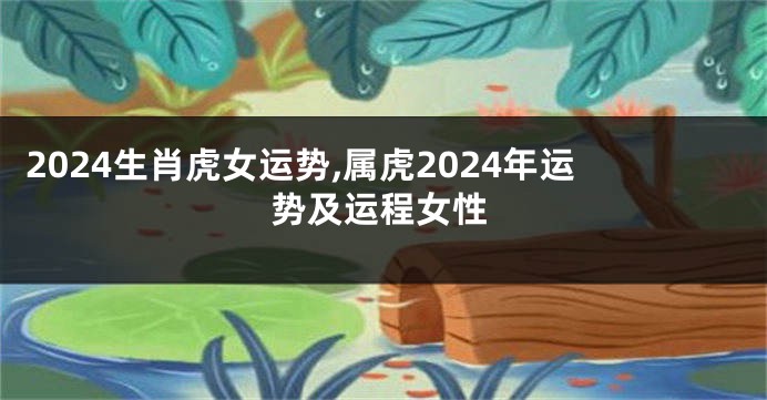 2024生肖虎女运势,属虎2024年运势及运程女性