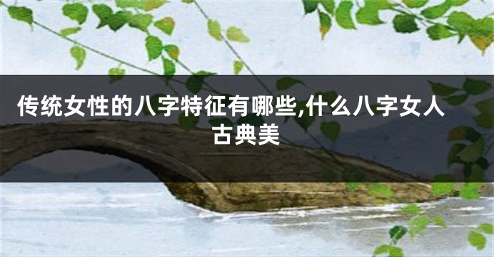 传统女性的八字特征有哪些,什么八字女人古典美