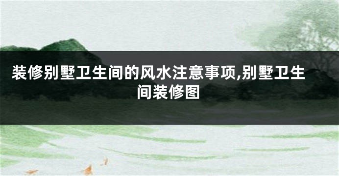 装修别墅卫生间的风水注意事项,别墅卫生间装修图
