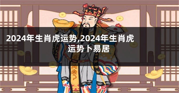 2024年生肖虎运势,2024年生肖虎运势卜易居