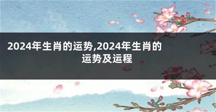 2024年生肖的运势,2024年生肖的运势及运程