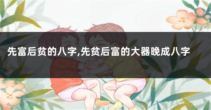 先富后贫的八字,先贫后富的大器晚成八字
