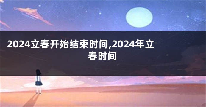 2024立春开始结束时间,2024年立春时间