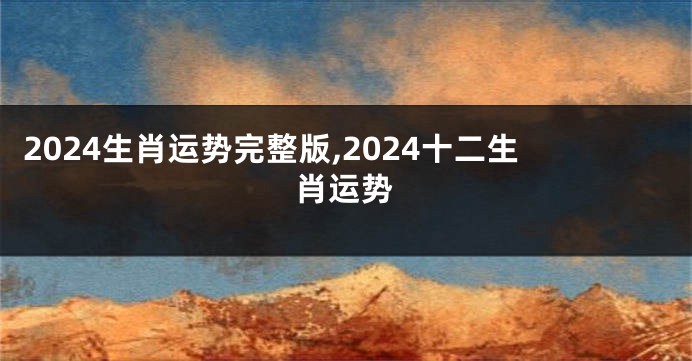 2024生肖运势完整版,2024十二生肖运势