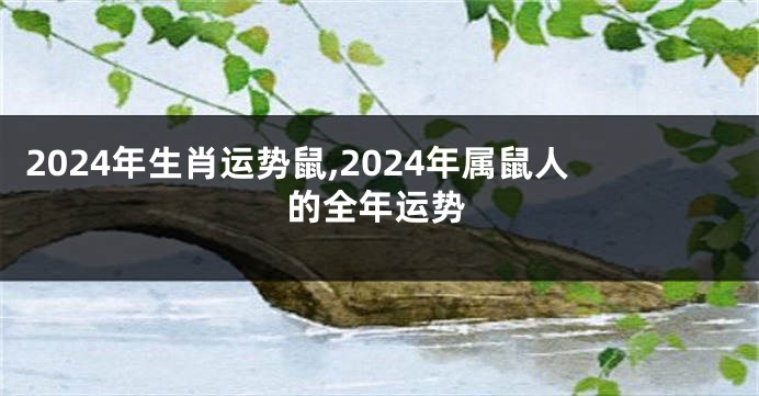 2024年生肖运势鼠,2024年属鼠人的全年运势