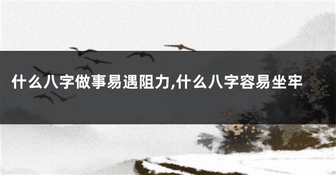 什么八字做事易遇阻力,什么八字容易坐牢