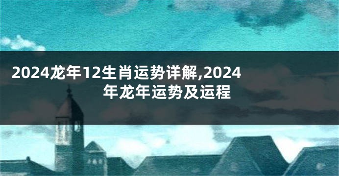 2024龙年12生肖运势详解,2024年龙年运势及运程