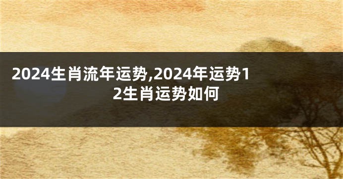 2024生肖流年运势,2024年运势12生肖运势如何