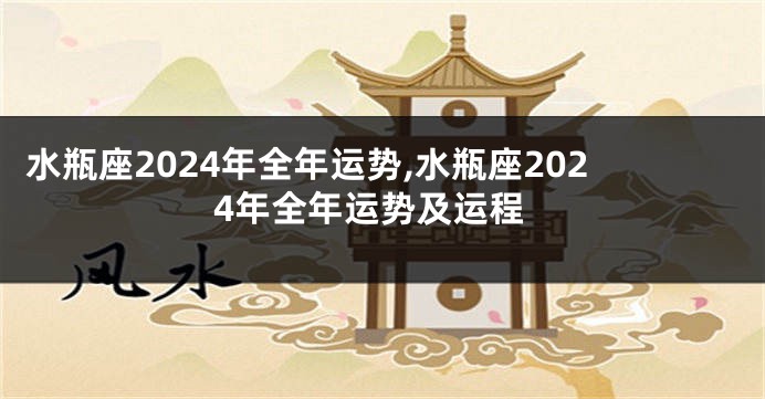 水瓶座2024年全年运势,水瓶座2024年全年运势及运程