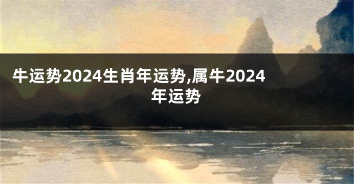 牛运势2024生肖年运势,属牛2024年运势
