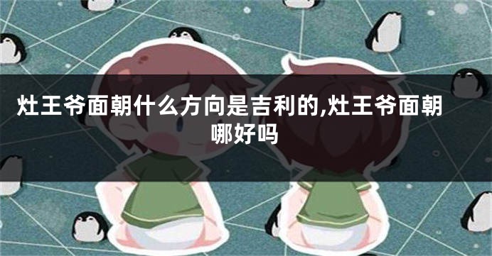 灶王爷面朝什么方向是吉利的,灶王爷面朝哪好吗