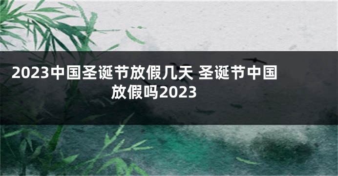 2023中国圣诞节放假几天 圣诞节中国放假吗2023