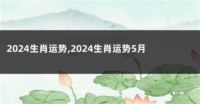 2024生肖运势,2024生肖运势5月