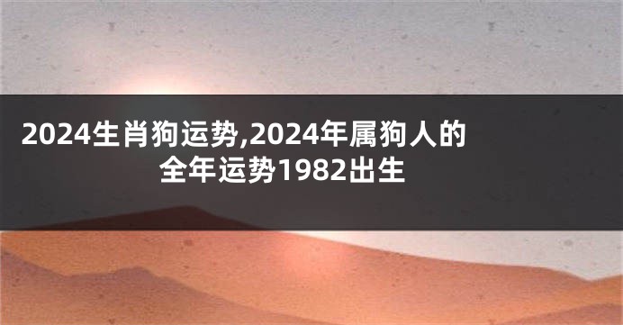 2024生肖狗运势,2024年属狗人的全年运势1982出生