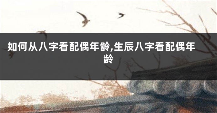 如何从八字看配偶年龄,生辰八字看配偶年龄