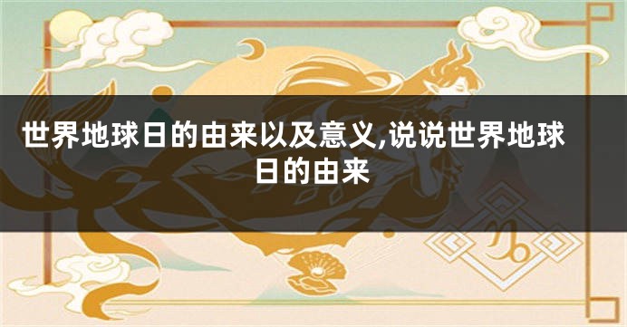 世界地球日的由来以及意义,说说世界地球日的由来