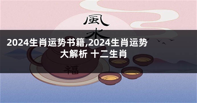 2024生肖运势书籍,2024生肖运势大解析 十二生肖