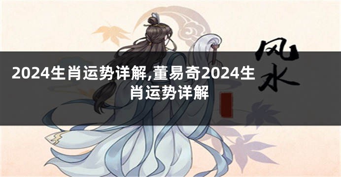 2024生肖运势详解,董易奇2024生肖运势详解