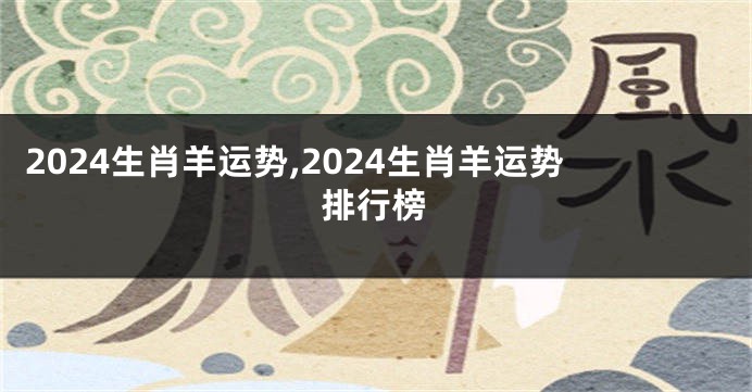 2024生肖羊运势,2024生肖羊运势排行榜