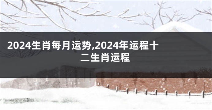 2024生肖每月运势,2024年运程十二生肖运程