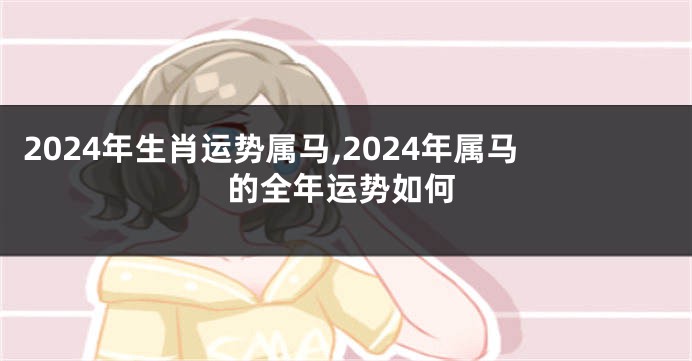 2024年生肖运势属马,2024年属马的全年运势如何