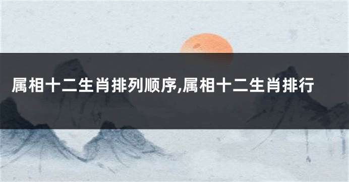 属相十二生肖排列顺序,属相十二生肖排行