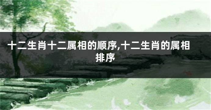 十二生肖十二属相的顺序,十二生肖的属相排序