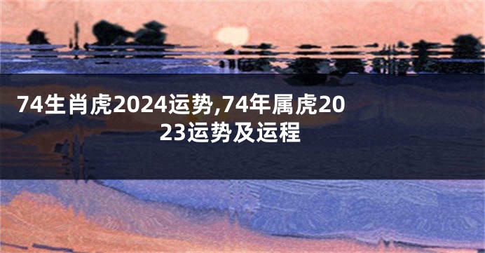 74生肖虎2024运势,74年属虎2023运势及运程