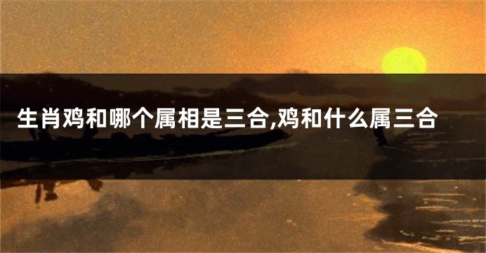 生肖鸡和哪个属相是三合,鸡和什么属三合