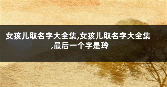 女孩儿取名字大全集,女孩儿取名字大全集,最后一个字是玲